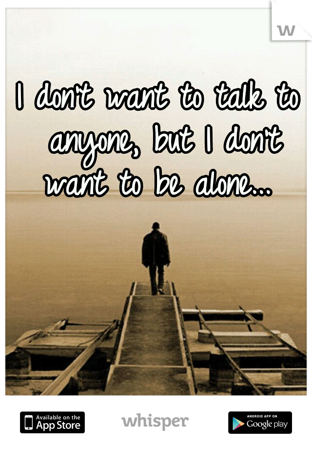 I don't want to talk to anyone, but I don't want to be alone... 