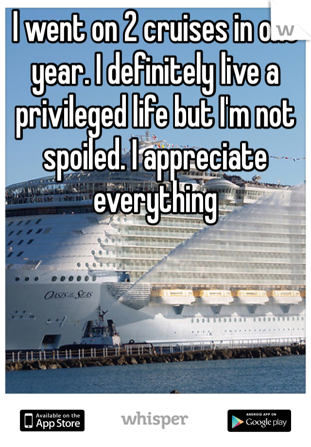 I went on 2 cruises in one year. I definitely live a privileged life but I'm not spoiled. I appreciate everything 