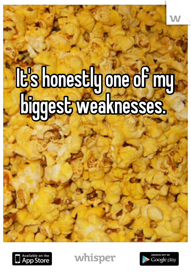 It's honestly one of my biggest weaknesses. 