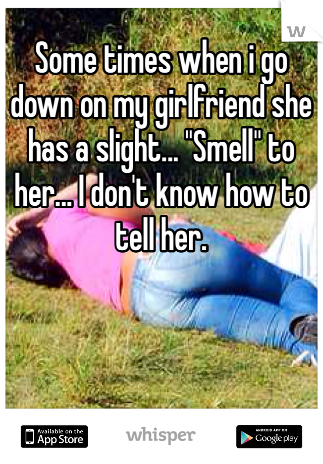 Some times when i go down on my girlfriend she has a slight... "Smell" to her... I don't know how to tell her. 