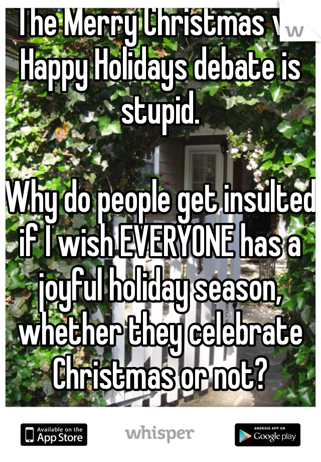 The Merry Christmas vs. Happy Holidays debate is stupid. 

Why do people get insulted if I wish EVERYONE has a joyful holiday season, whether they celebrate Christmas or not?