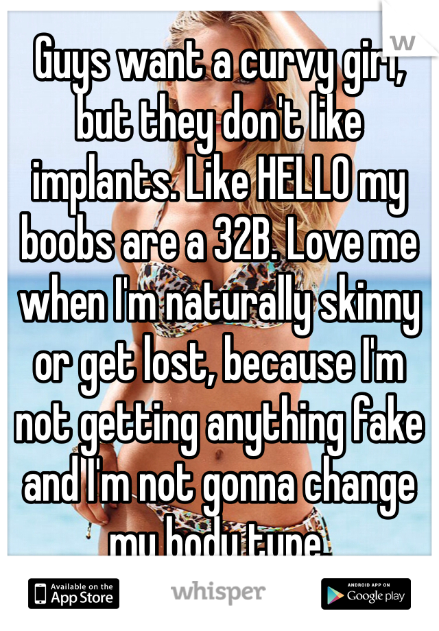 Guys want a curvy girl, but they don't like implants. Like HELLO my boobs are a 32B. Love me when I'm naturally skinny or get lost, because I'm not getting anything fake and I'm not gonna change my body type.