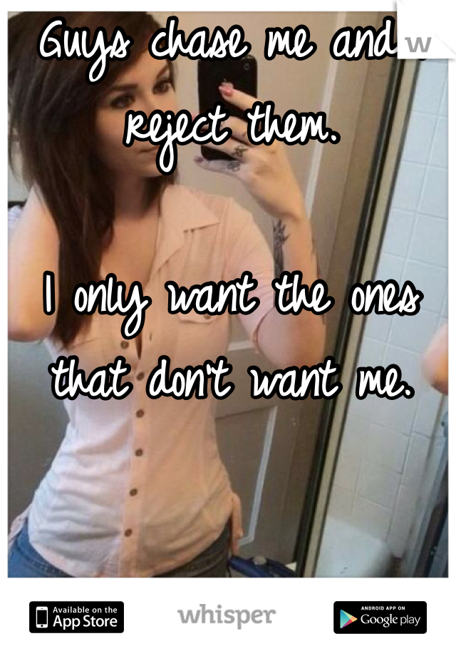 Guys chase me and I reject them.  

I only want the ones that don't want me. 