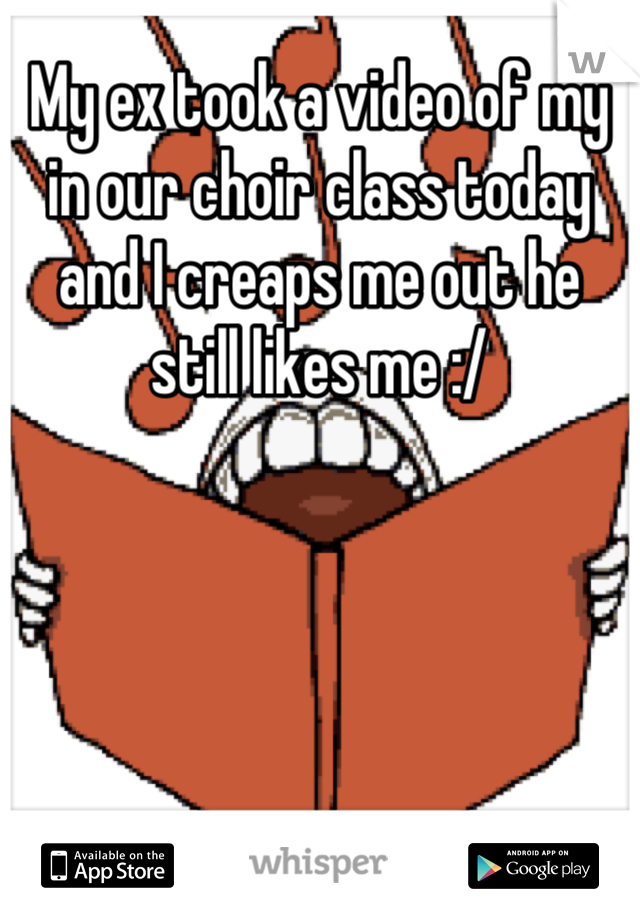 My ex took a video of my in our choir class today and I creaps me out he still likes me :/