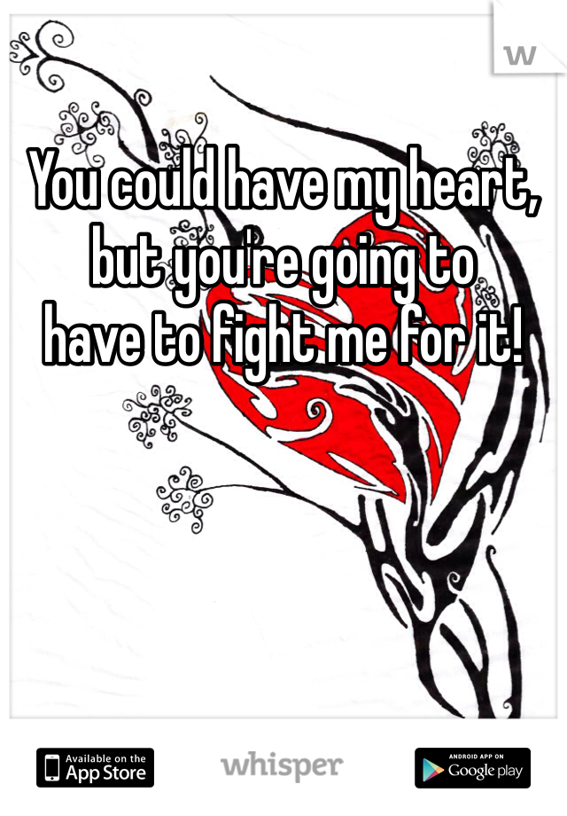 You could have my heart, 
but you're going to 
have to fight me for it!