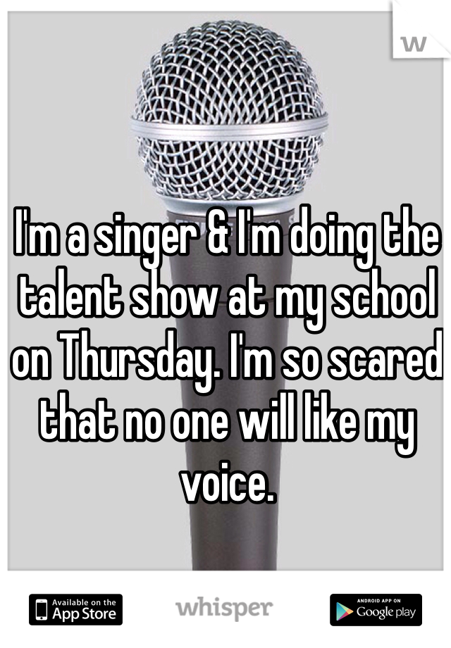 I'm a singer & I'm doing the talent show at my school on Thursday. I'm so scared that no one will like my voice.
