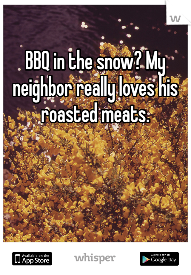 BBQ in the snow? My neighbor really loves his roasted meats. 