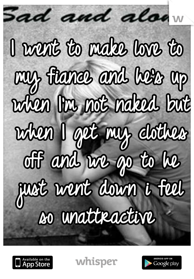 I went to make love to my fiance and he's up when I'm not naked but when I get my clothes off and we go to he just went down i feel so unattractive 