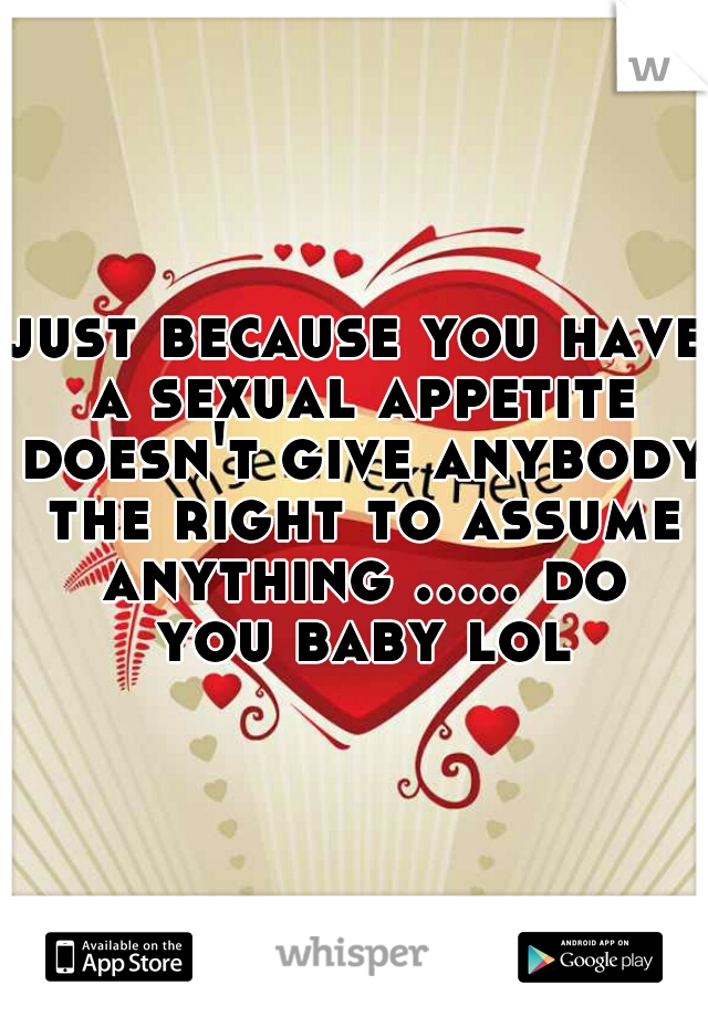 just because you have a sexual appetite doesn't give anybody the right to assume anything ..... do you baby lol