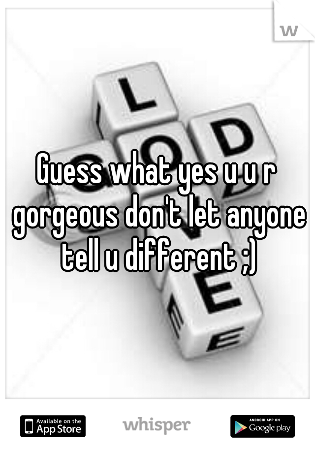 Guess what yes u u r gorgeous don't let anyone tell u different ;)