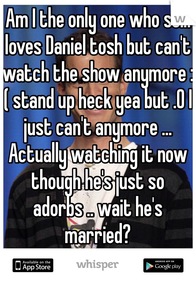 Am I the only one who still loves Daniel tosh but can't watch the show anymore :( stand up heck yea but .0 I just can't anymore ... Actually watching it now though he's just so adorbs .. wait he's married?