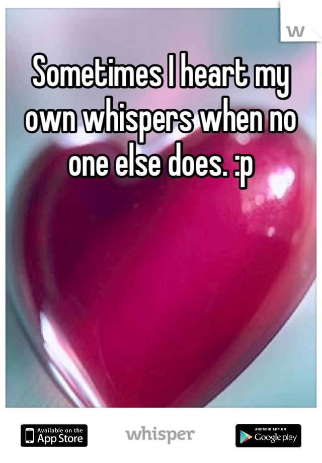 Sometimes I heart my own whispers when no one else does. :p