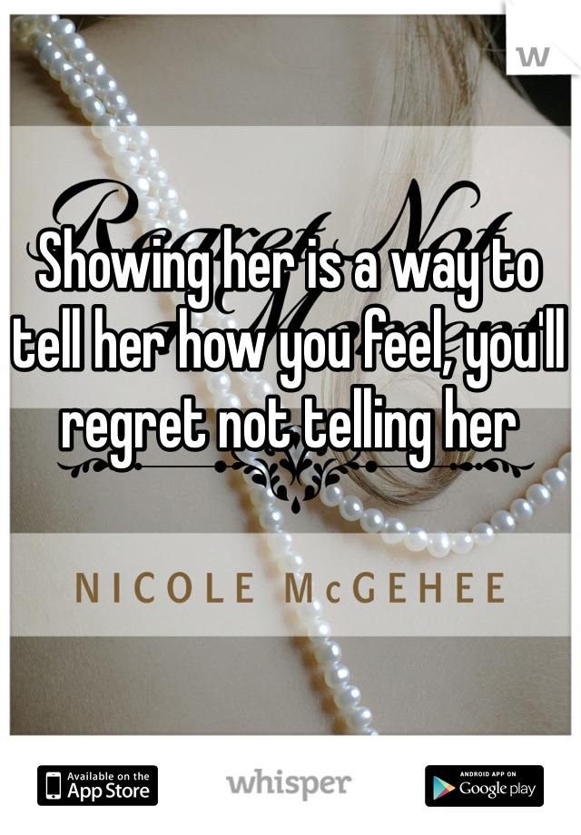 Showing her is a way to tell her how you feel, you'll regret not telling her