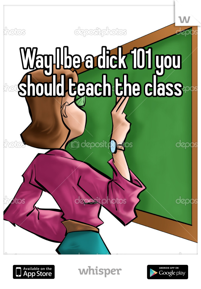 Way I be a dick 101 you should teach the class 