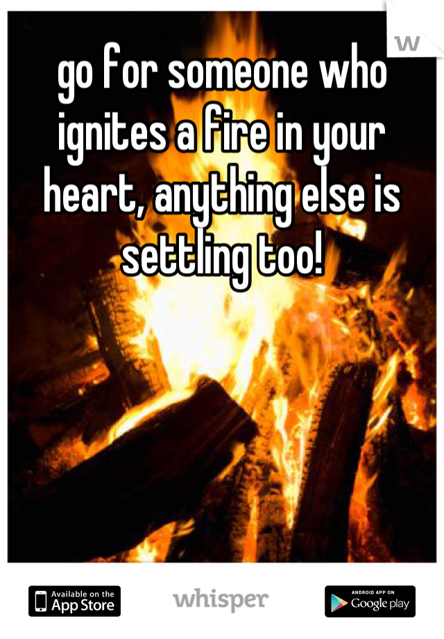 go for someone who ignites a fire in your heart, anything else is settling too!