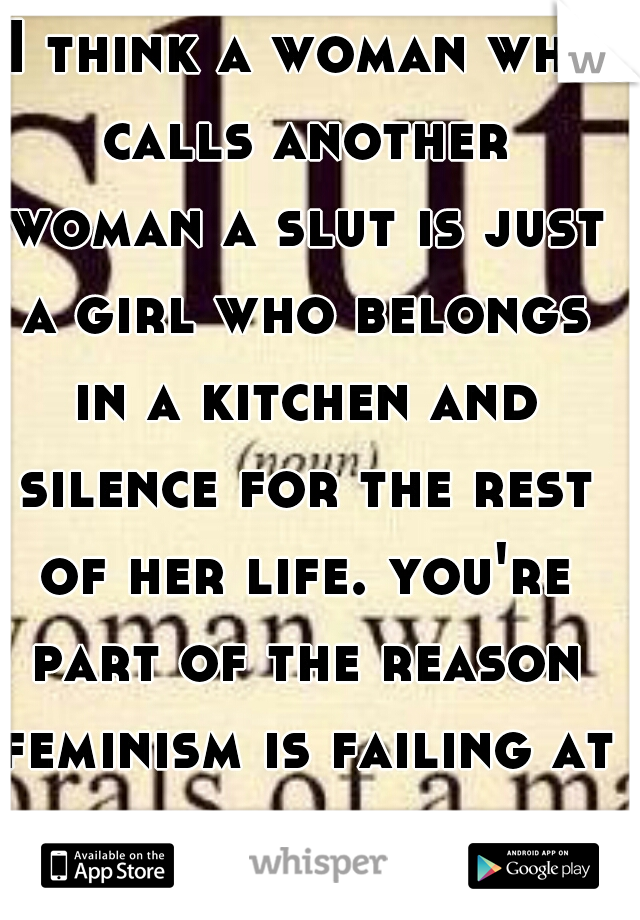  I think a woman who calls another woman a slut is just a girl who belongs in a kitchen and silence for the rest of her life. you're part of the reason feminism is failing at providing equality.