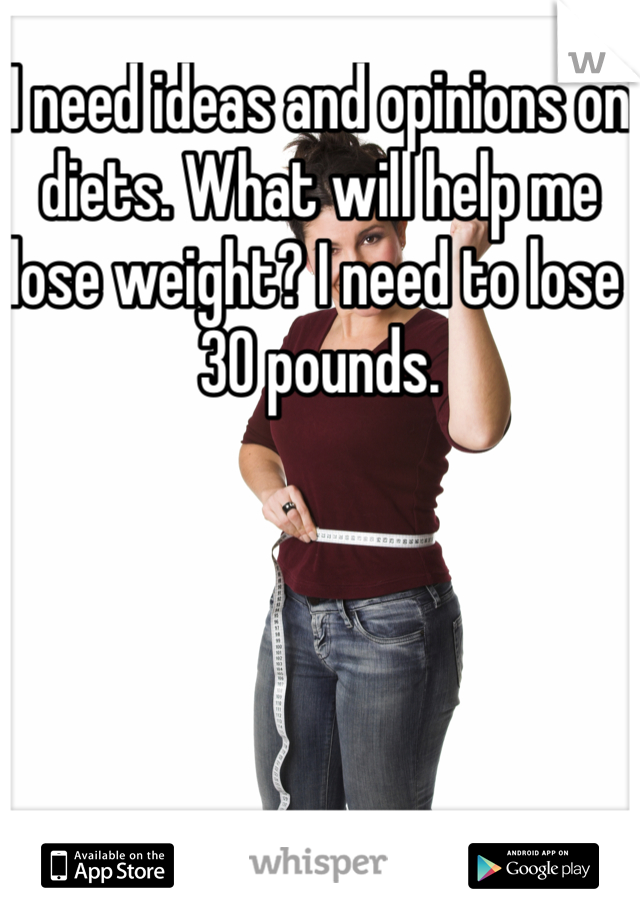 I need ideas and opinions on diets. What will help me lose weight? I need to lose 30 pounds. 