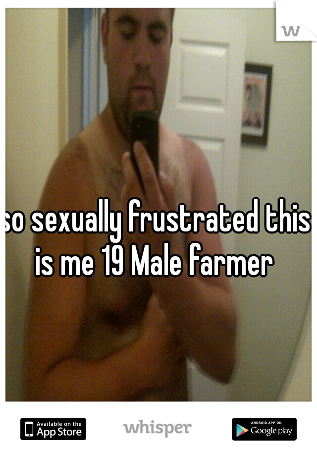 so sexually frustrated this is me 19 Male farmer 