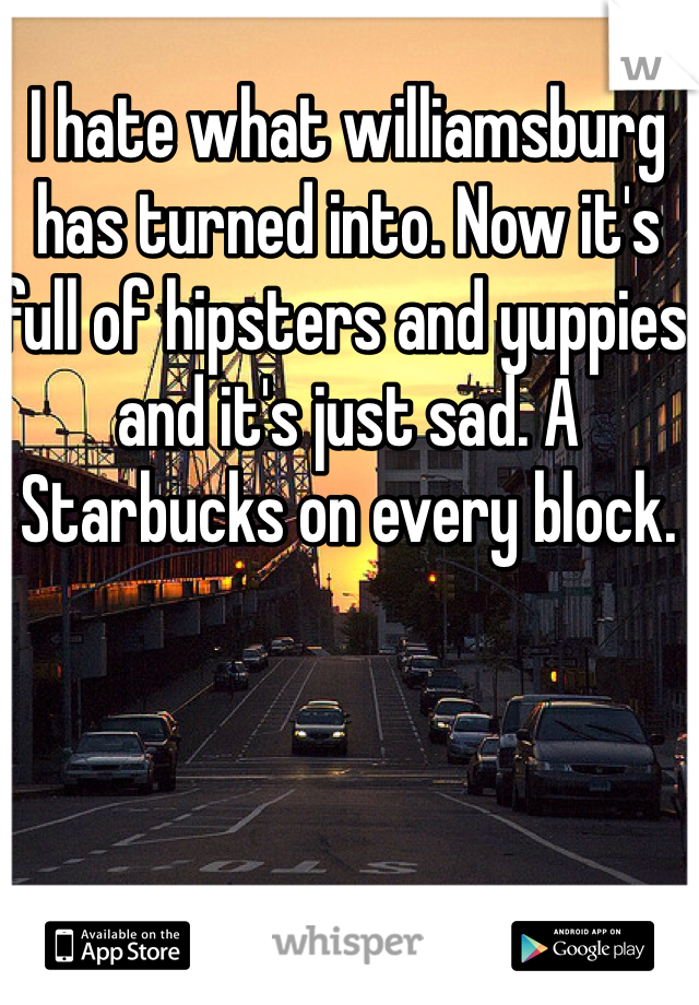 I hate what williamsburg has turned into. Now it's full of hipsters and yuppies and it's just sad. A Starbucks on every block. 