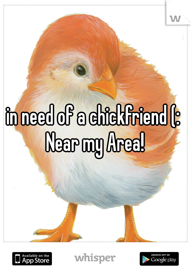 in need of a chickfriend (: 
Near my Area!