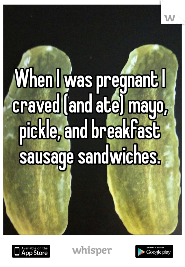 When I was pregnant I craved (and ate) mayo, pickle, and breakfast sausage sandwiches. 