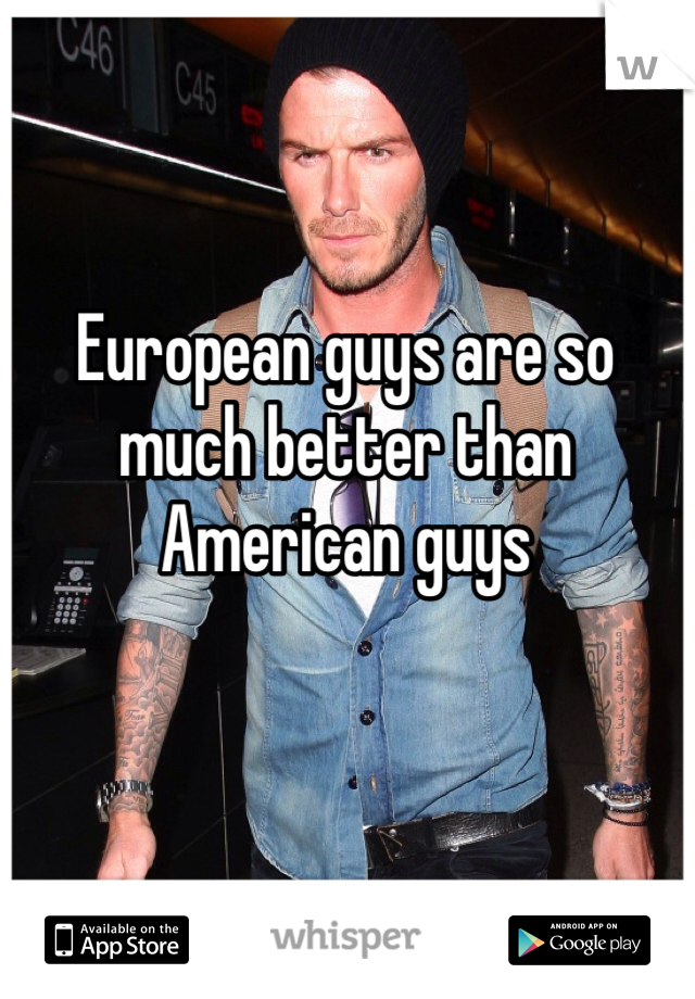 European guys are so much better than American guys