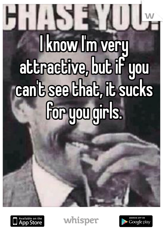 I know I'm very attractive, but if you can't see that, it sucks for you girls.