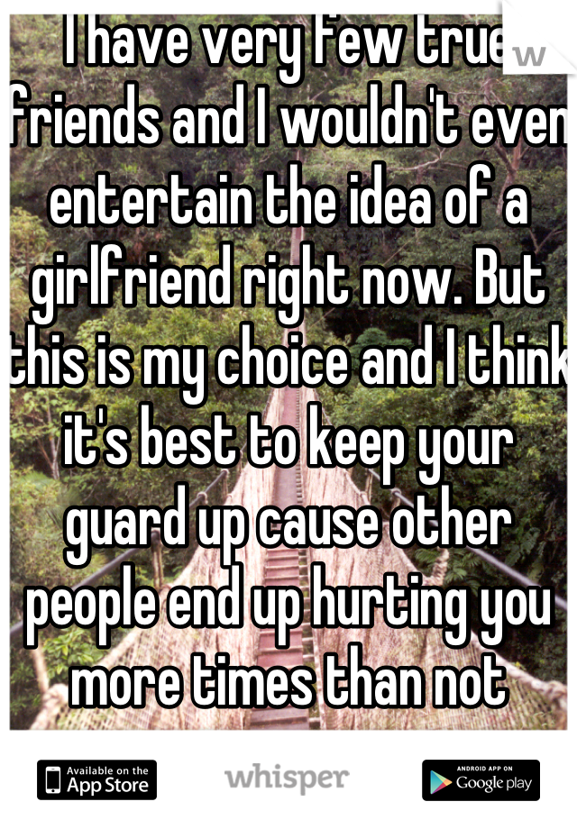 I have very few true friends and I wouldn't even entertain the idea of a girlfriend right now. But this is my choice and I think it's best to keep your guard up cause other people end up hurting you more times than not