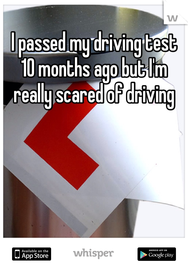 I passed my driving test 10 months ago but I'm really scared of driving 