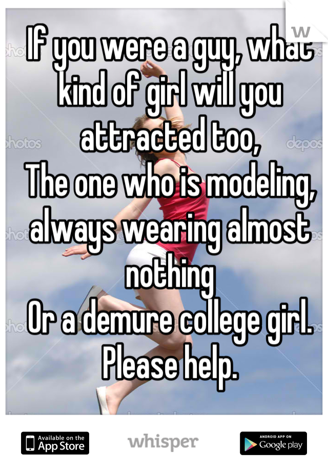 If you were a guy, what kind of girl will you attracted too, 
The one who is modeling, always wearing almost nothing 
Or a demure college girl. 
Please help.