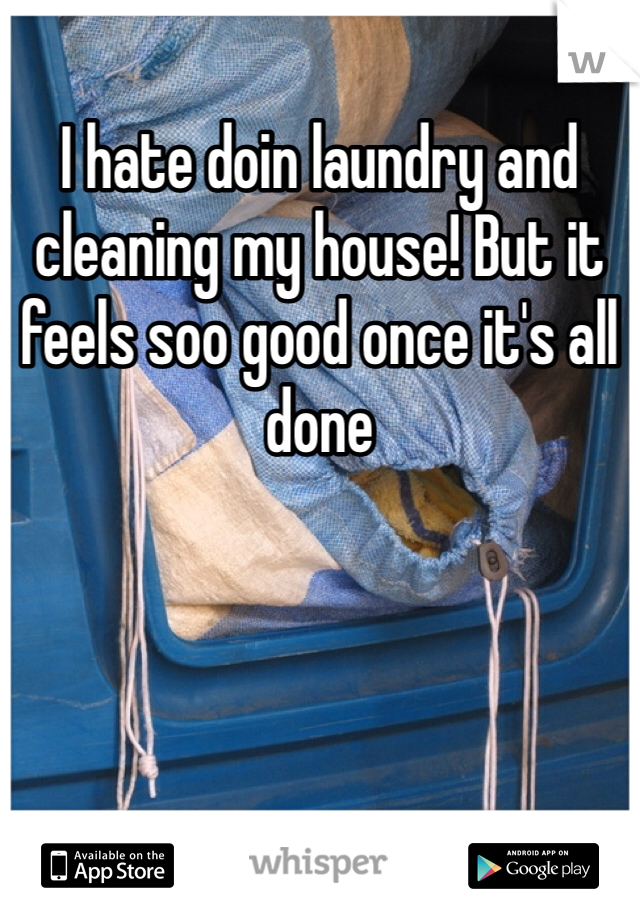 I hate doin laundry and cleaning my house! But it feels soo good once it's all done 