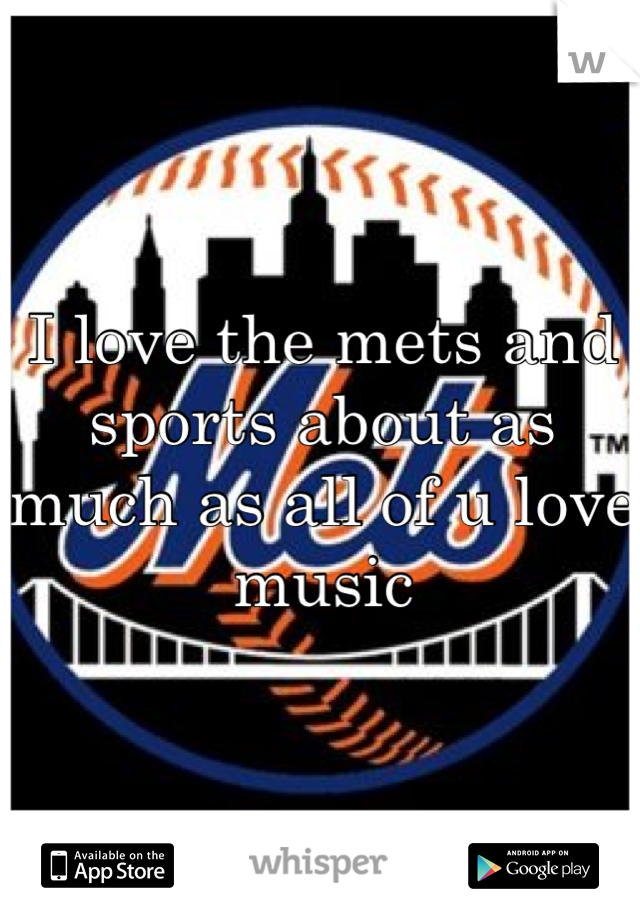 I love the mets and sports about as much as all of u love music