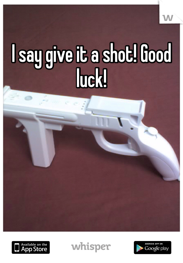 I say give it a shot! Good luck!