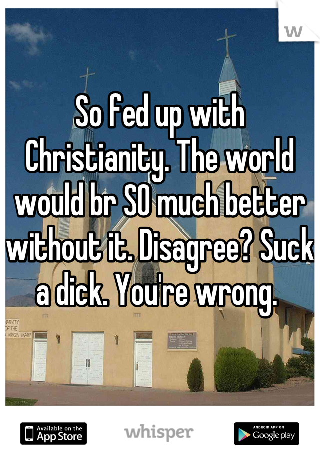 So fed up with Christianity. The world would br SO much better without it. Disagree? Suck a dick. You're wrong. 