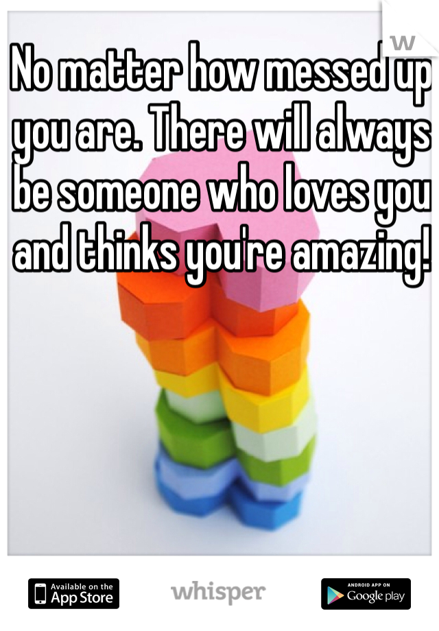 No matter how messed up you are. There will always be someone who loves you and thinks you're amazing! 