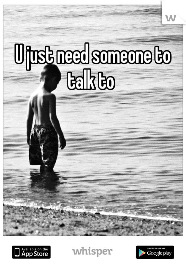 U just need someone to talk to 