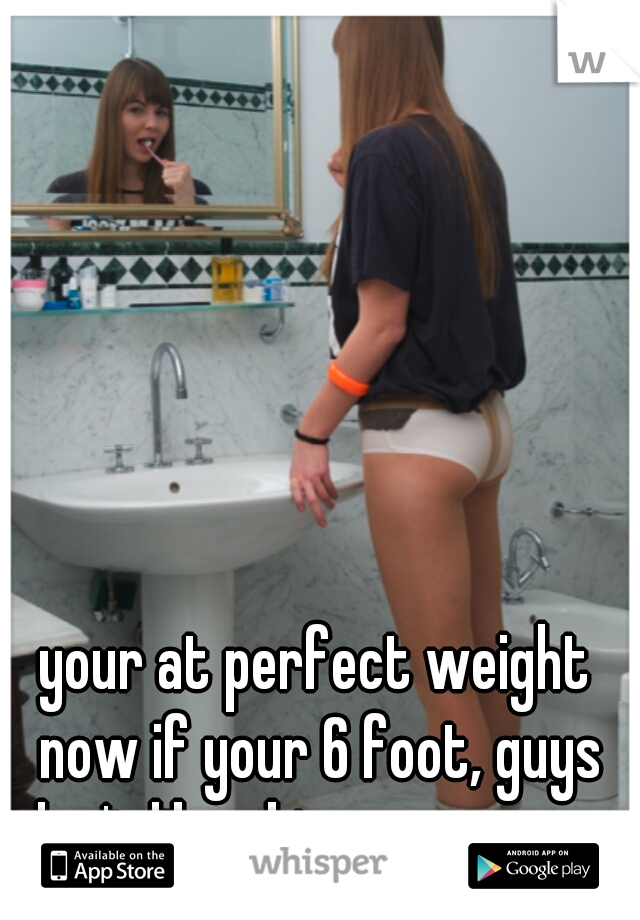 your at perfect weight now if your 6 foot, guys don't like skinny anymore..