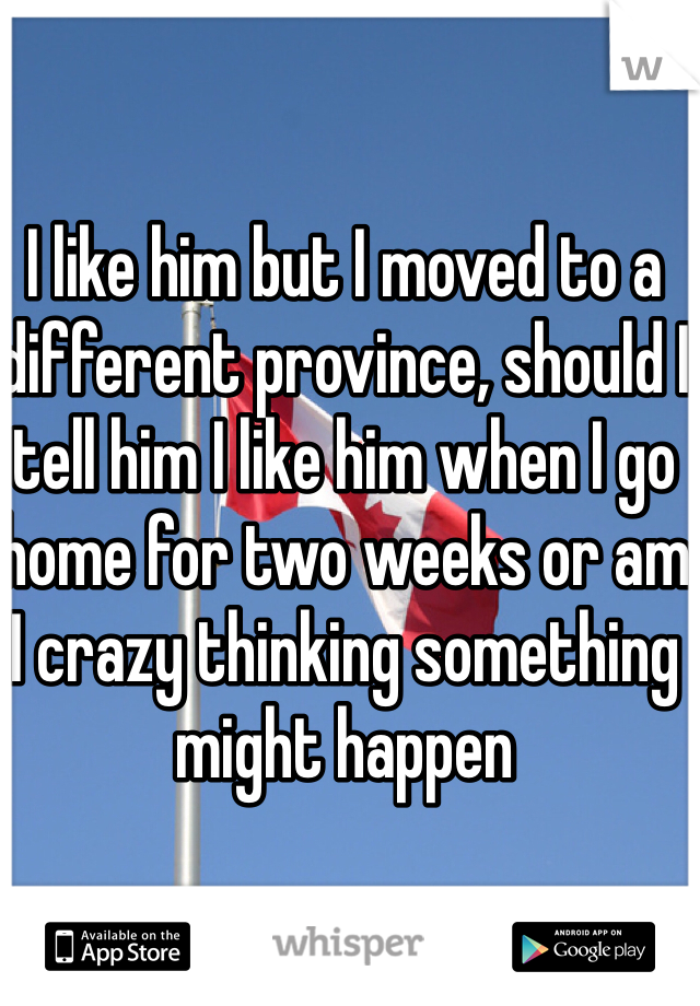 I like him but I moved to a different province, should I tell him I like him when I go home for two weeks or am I crazy thinking something might happen