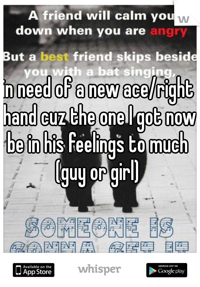 in need of a new ace/right hand cuz the one I got now be in his feelings to much 
(guy or girl)