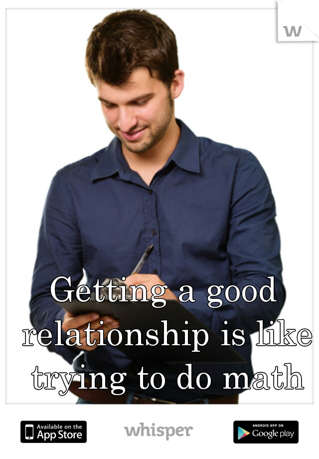 Getting a good relationship is like trying to do math

How?