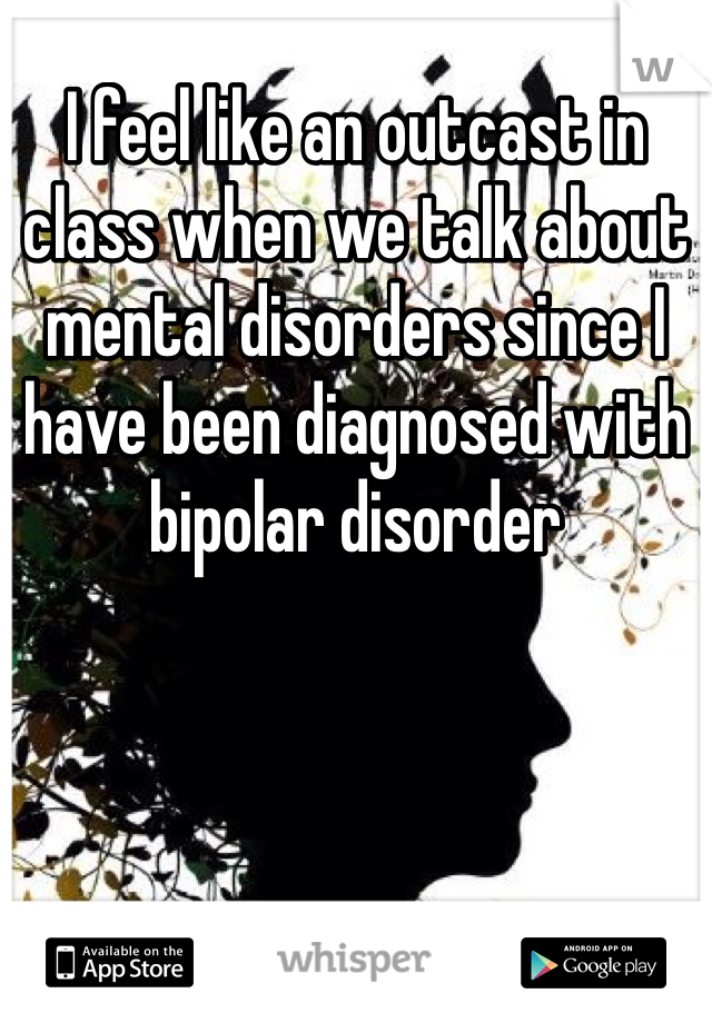 I feel like an outcast in class when we talk about mental disorders since I have been diagnosed with bipolar disorder