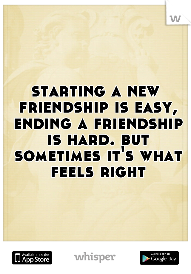 starting a new friendship is easy, ending a friendship is hard. but sometimes it's what feels right