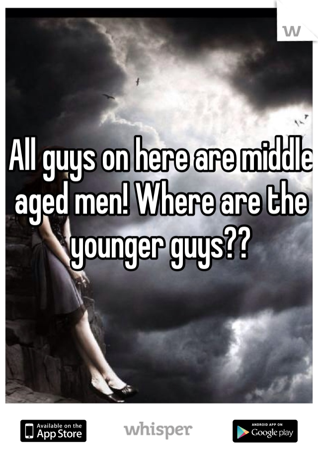 All guys on here are middle aged men! Where are the younger guys??
