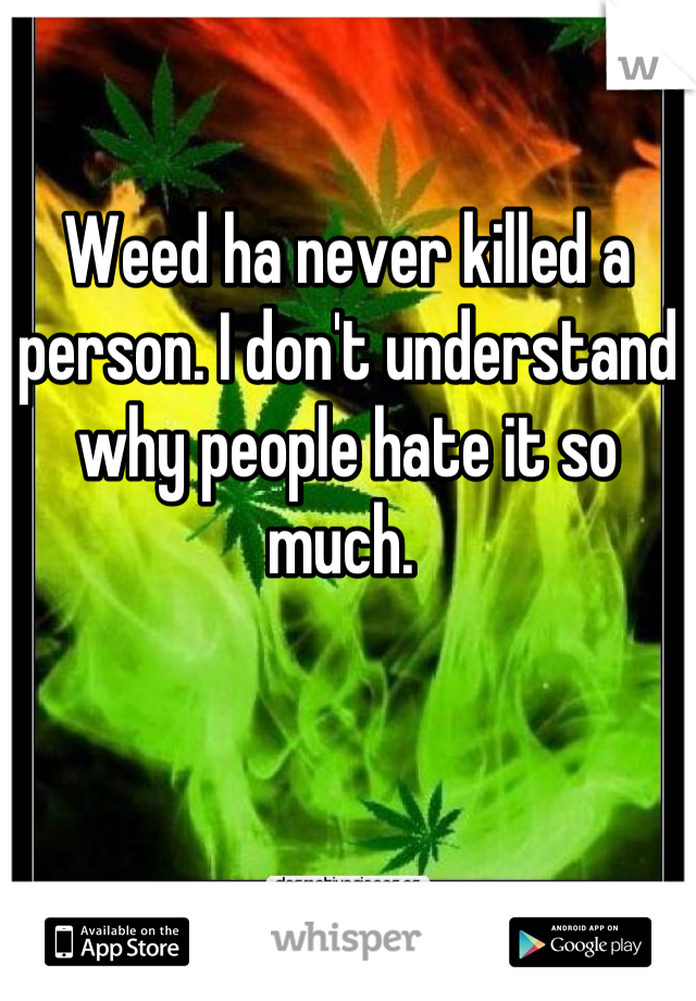 Weed ha never killed a person. I don't understand why people hate it so much. 