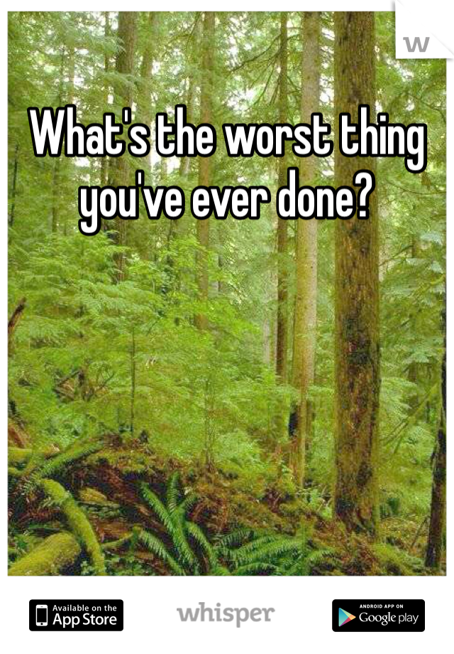 What's the worst thing you've ever done?