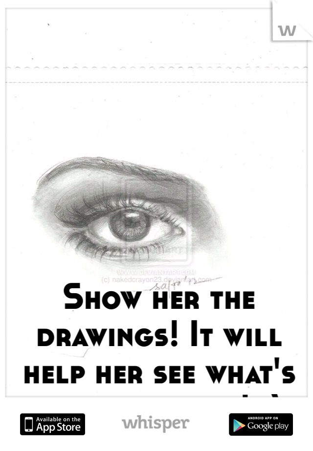 Show her the drawings! It will help her see what's on your heart! :) 