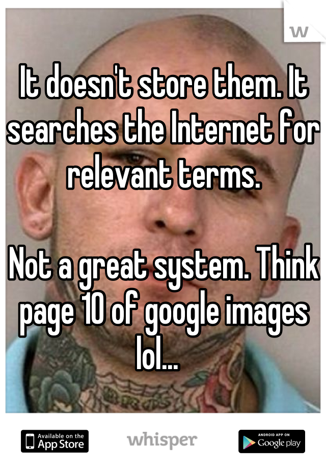 It doesn't store them. It searches the Internet for relevant terms. 

Not a great system. Think page 10 of google images lol...  