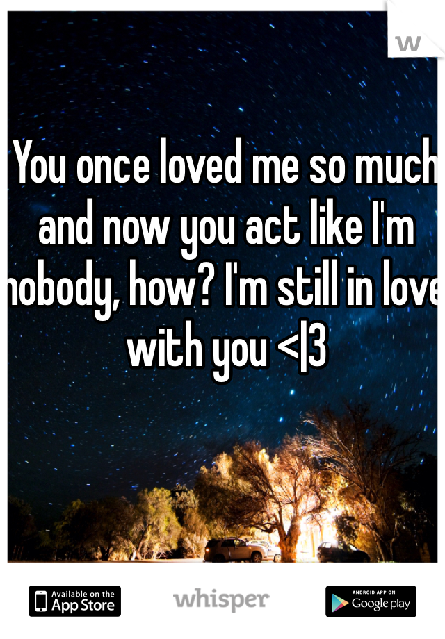 You once loved me so much and now you act like I'm nobody, how? I'm still in love with you <|3