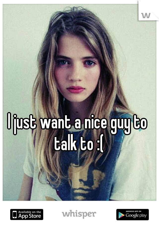 I just want a nice guy to talk to :(