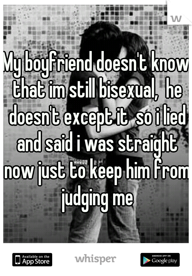 My boyfriend doesn't know that im still bisexual,  he doesn't except it  so i lied and said i was straight now just to keep him from judging me